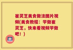 崔灵芝美食做法图片视频(美食教程：学做崔灵芝，快来看视频学做吧！)