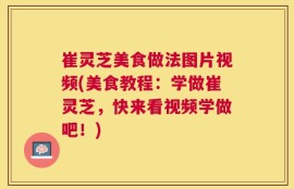崔灵芝美食做法图片视频(美食教程：学做崔灵芝，快来看视频学做吧！)
