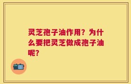 灵芝孢子油作用？为什么要把灵芝做成孢子油呢？