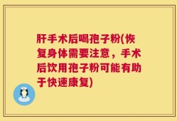肝手术后喝孢子粉(恢复身体需要注意，手术后饮用孢子粉可能有助于快速康复)
