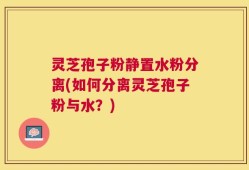 灵芝孢子粉静置水粉分离(如何分离灵芝孢子粉与水？)