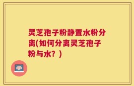 灵芝孢子粉静置水粉分离(如何分离灵芝孢子粉与水？)