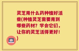 灵芝用什么药种植好活些(种植灵芝需要用到哪些药材？学会它们，让你的灵芝活得更好！)