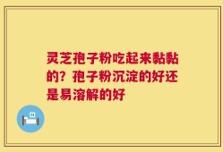 灵芝孢子粉吃起来黏黏的？孢子粉沉淀的好还是易溶解的好