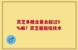 灵芝多糖含量会超过9%嘛？灵芝菌栽培技术