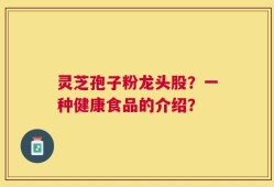灵芝孢子粉龙头股？一种健康食品的介绍？
