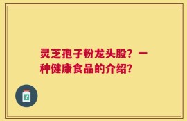 灵芝孢子粉龙头股？一种健康食品的介绍？