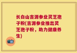 长白山吉源参业灵芝孢子粉(吉源参业推出灵芝孢子粉，助力健康养生)