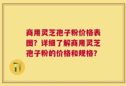 商用灵芝孢子粉价格表图？详细了解商用灵芝孢子粉的价格和规格？