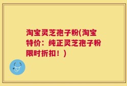 淘宝灵芝孢子粉(淘宝特价：纯正灵芝孢子粉限时折扣！)