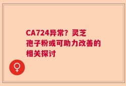 CA724异常？灵芝孢子粉或可助力改善的相关探讨