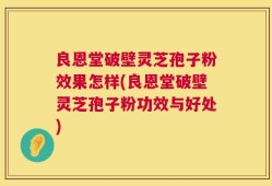 良恩堂破壁灵芝孢子粉效果怎样(良恩堂破壁灵芝孢子粉功效与好处)