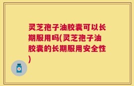 灵芝孢子油胶囊可以长期服用吗(灵芝孢子油胶囊的长期服用安全性)