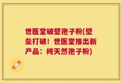 世医堂破壁孢子粉(壁垒打破！世医堂推出新产品：纯天然孢子粉)