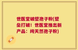 世医堂破壁孢子粉(壁垒打破！世医堂推出新产品：纯天然孢子粉)