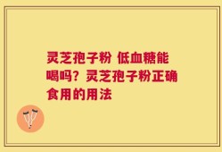 灵芝孢子粉 低血糖能喝吗？灵芝孢子粉正确食用的用法