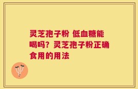 灵芝孢子粉 低血糖能喝吗？灵芝孢子粉正确食用的用法