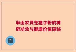 半山农灵芝孢子粉的神奇功效与健康价值探秘
