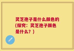 灵芝孢子是什么颜色的(探究：灵芝孢子颜色是什么？)