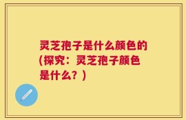 灵芝孢子是什么颜色的(探究：灵芝孢子颜色是什么？)