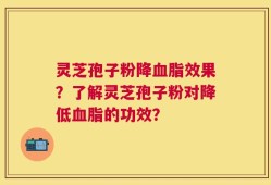 灵芝孢子粉降血脂效果？了解灵芝孢子粉对降低血脂的功效？