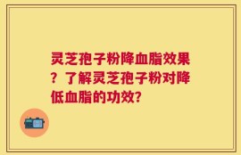 灵芝孢子粉降血脂效果？了解灵芝孢子粉对降低血脂的功效？