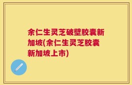 余仁生灵芝破壁胶囊新加坡(余仁生灵芝胶囊新加坡上市)