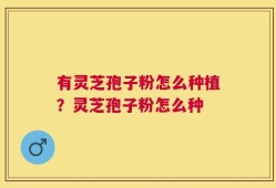 有灵芝孢子粉怎么种植？灵芝孢子粉怎么种