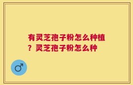 有灵芝孢子粉怎么种植？灵芝孢子粉怎么种