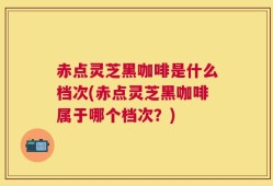 赤点灵芝黑咖啡是什么档次(赤点灵芝黑咖啡属于哪个档次？)