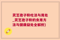 灵芝孢子粉吃法与用处_灵芝孢子粉的食用方法与健康益处全解析)