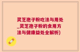 灵芝孢子粉吃法与用处_灵芝孢子粉的食用方法与健康益处全解析)