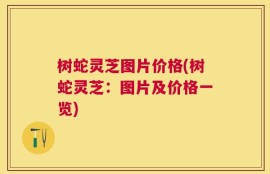树蛇灵芝图片价格(树蛇灵芝：图片及价格一览)