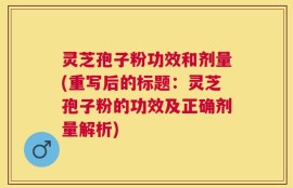 灵芝孢子粉功效和剂量(重写后的标题：灵芝孢子粉的功效及正确剂量解析)