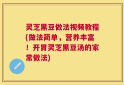 灵芝黑豆做法视频教程(做法简单，营养丰富！开胃灵芝黑豆汤的家常做法)