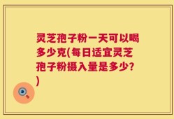 灵芝孢子粉一天可以喝多少克(每日适宜灵芝孢子粉摄入量是多少？)