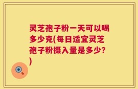 灵芝孢子粉一天可以喝多少克(每日适宜灵芝孢子粉摄入量是多少？)