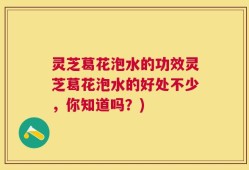 灵芝葛花泡水的功效灵芝葛花泡水的好处不少，你知道吗？)