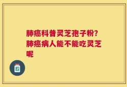 肺癌科普灵芝孢子粉？肺癌病人能不能吃灵芝呢