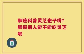 肺癌科普灵芝孢子粉？肺癌病人能不能吃灵芝呢