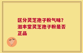 区分灵芝孢子粉气味？滋丰堂灵芝孢子粉是否正品