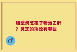 破壁灵芝孢子粉治乙肝？灵芝的功效有哪些