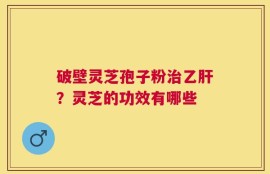 破壁灵芝孢子粉治乙肝？灵芝的功效有哪些