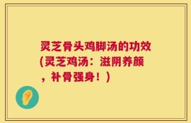 灵芝骨头鸡脚汤的功效(灵芝鸡汤：滋阴养颜，补骨强身！)