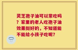灵芝孢子油可以常吃吗？家里的老人吃孢子油效果挺好的，不知道能不能给小孩子吃呢？