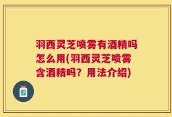 羽西灵芝喷雾有酒精吗怎么用(羽西灵芝喷雾含酒精吗？用法介绍)