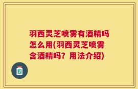 羽西灵芝喷雾有酒精吗怎么用(羽西灵芝喷雾含酒精吗？用法介绍)