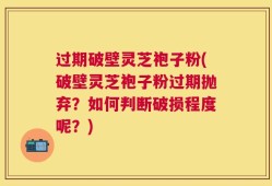 过期破壁灵芝袍子粉(破壁灵芝袍子粉过期抛弃？如何判断破损程度呢？)