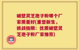 破壁灵芝孢子粉哪个厂家质量好(重塑新生，挑战极限：优质破壁灵芝孢子粉厂家推荐)
