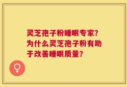灵芝孢子粉睡眠专家？为什么灵芝孢子粉有助于改善睡眠质量？
